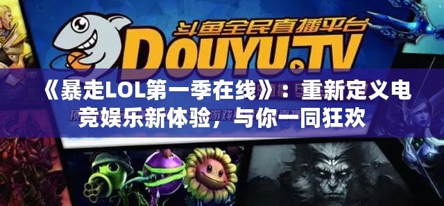 《暴走LOL第一季在線(xiàn)》：重新定義電競(jìng)娛樂(lè)新體驗(yàn)，與你一同狂歡