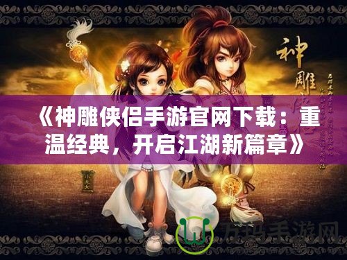 《神雕俠侶手游官網(wǎng)下載：重溫經(jīng)典，開啟江湖新篇章》