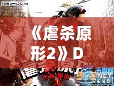 《虐殺原形2》DLC內(nèi)容全面解析：新劇情、新角色、新挑戰(zhàn)，打造極致游戲體驗(yàn)！