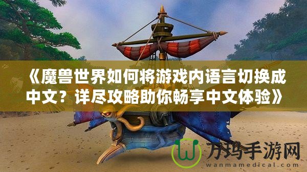 《魔獸世界如何將游戲內(nèi)語(yǔ)言切換成中文？詳盡攻略助你暢享中文體驗(yàn)》