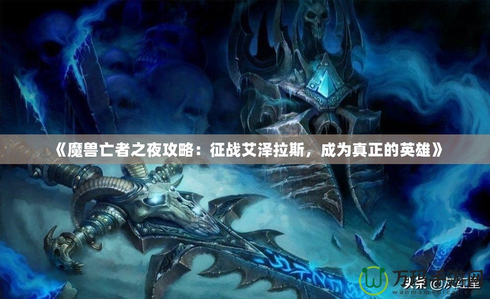 《魔獸亡者之夜攻略：征戰(zhàn)艾澤拉斯，成為真正的英雄》