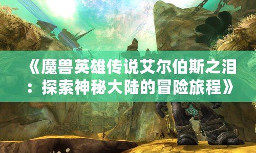 《魔獸英雄傳說艾爾伯斯之淚：探索神秘大陸的冒險(xiǎn)旅程》