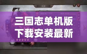 三國志單機版下載安裝最新版，暢享經(jīng)典三國策略對戰(zhàn)的巔峰體驗！