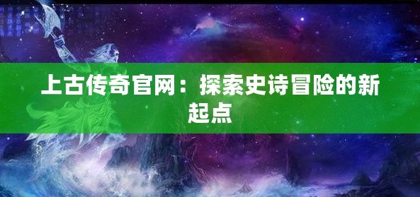 上古傳奇官網(wǎng)：探索史詩冒險(xiǎn)的新起點(diǎn)