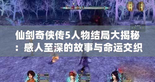 仙劍奇?zhèn)b傳5人物結局大揭秘：感人至深的故事與命運交織