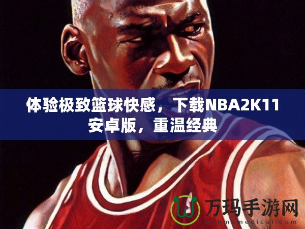 體驗(yàn)極致籃球快感，下載NBA2K11安卓版，重溫經(jīng)典