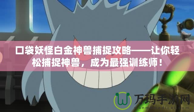 口袋妖怪白金神獸捕捉攻略——讓你輕松捕捉神獸，成為最強訓(xùn)練師！