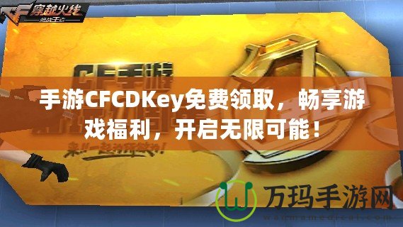 手游CFCDKey免費(fèi)領(lǐng)取，暢享游戲福利，開啟無限可能！