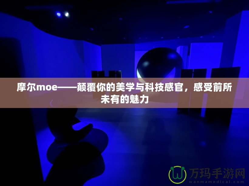 摩爾moe——顛覆你的美學(xué)與科技感官，感受前所未有的魅力