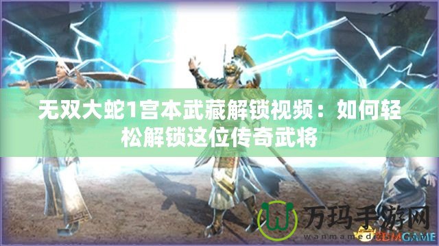 無(wú)雙大蛇1宮本武藏解鎖視頻：如何輕松解鎖這位傳奇武將