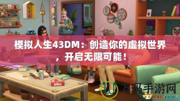 模擬人生43DM：創(chuàng)造你的虛擬世界，開啟無限可能！