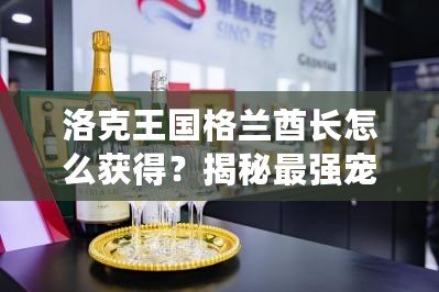 洛克王國格蘭酋長怎么獲得？揭秘最強(qiáng)寵物的獲取途徑！