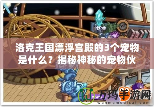 洛克王國漂浮宮殿的3個寵物是什么？揭秘神秘的寵物伙伴