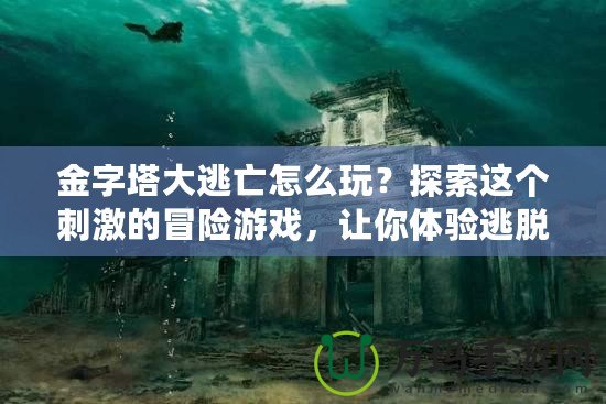 金字塔大逃亡怎么玩？探索這個刺激的冒險游戲，讓你體驗(yàn)逃脫的快感！