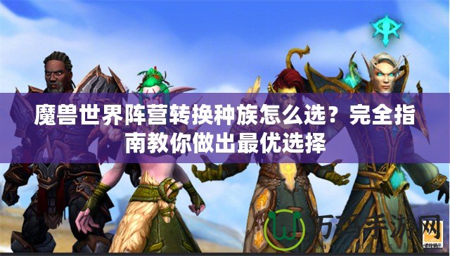 魔獸世界陣營轉(zhuǎn)換種族怎么選？完全指南教你做出最優(yōu)選擇