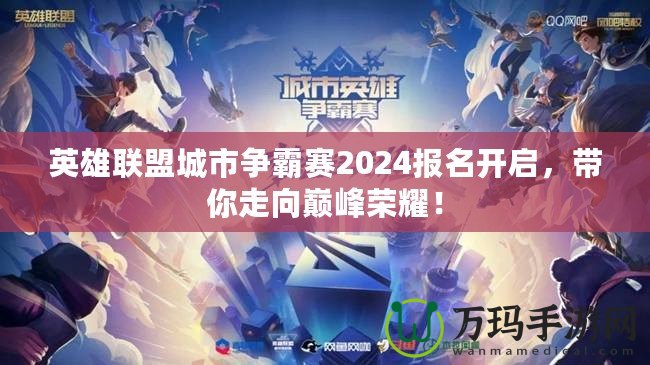 英雄聯(lián)盟城市爭霸賽2024報名開啟，帶你走向巔峰榮耀！