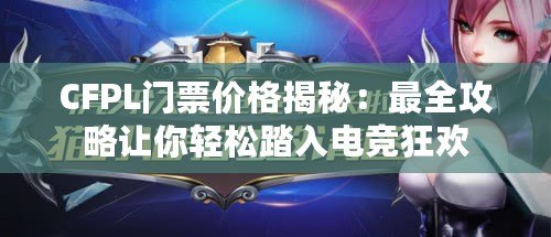 CFPL門票價(jià)格揭秘：最全攻略讓你輕松踏入電競(jìng)狂歡