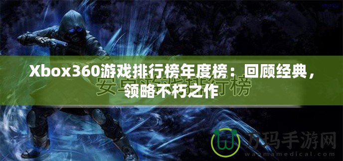 Xbox360游戲排行榜年度榜：回顧經(jīng)典，領(lǐng)略不朽之作