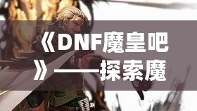 《DNF魔皇吧》——探索魔界之巔，掌控屬于你的魔皇之力！