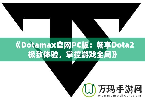 《Dotamax官網(wǎng)PC版：暢享Dota2極致體驗(yàn)，掌控游戲全局》