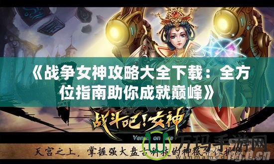 《戰(zhàn)爭(zhēng)女神攻略大全下載：全方位指南助你成就巔峰》