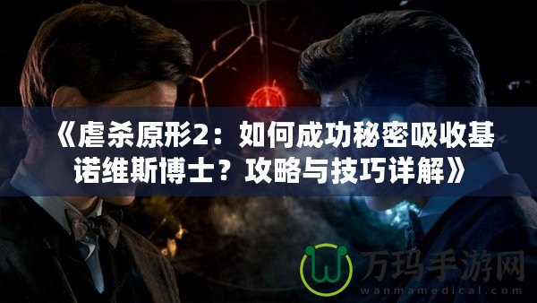 《虐殺原形2：如何成功秘密吸收基諾維斯博士？攻略與技巧詳解》