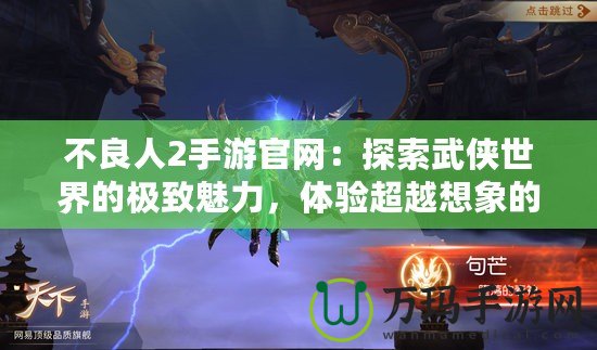 不良人2手游官網(wǎng)：探索武俠世界的極致魅力，體驗超越想象的戰(zhàn)斗快感