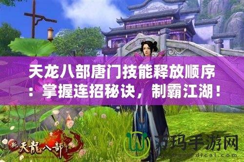 天龍八部唐門(mén)技能釋放順序：掌握連招秘訣，制霸江湖！