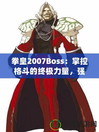 拳皇2007Boss：掌控格斗的終極力量，強者之戰(zhàn)等你來挑戰(zhàn)！