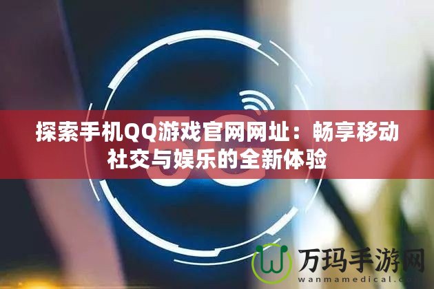 探索手機QQ游戲官網(wǎng)網(wǎng)址：暢享移動社交與娛樂的全新體驗