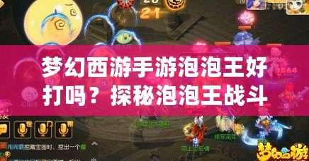 夢(mèng)幻西游手游泡泡王好打嗎？探秘泡泡王戰(zhàn)斗技巧與攻略