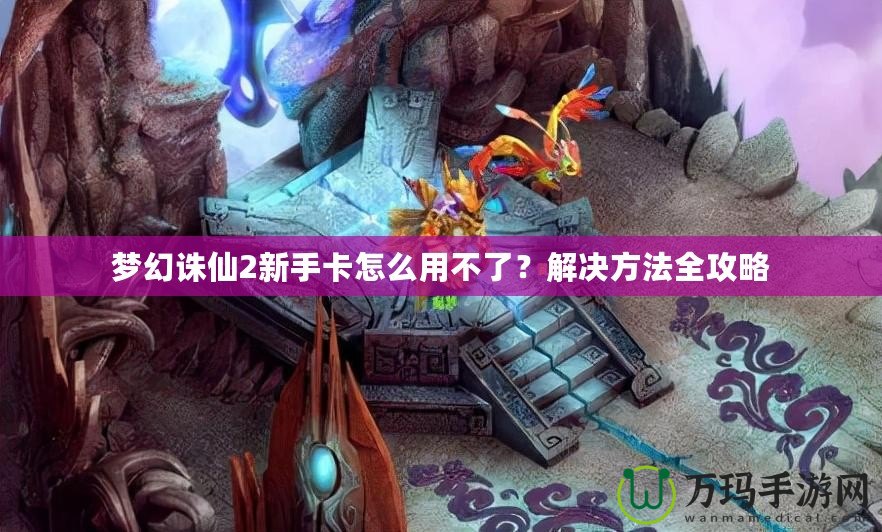 夢(mèng)幻誅仙2新手卡怎么用不了？解決方法全攻略