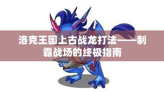 洛克王國上古戰(zhàn)龍打法——制霸戰(zhàn)場的終極指南