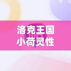 洛克王國小荷靈性格推薦：打造最強伙伴，助你輕松征服游戲世界