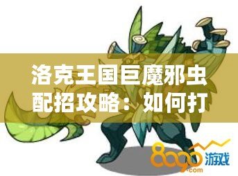 洛克王國(guó)巨魔邪蟲配招攻略：如何打造最強(qiáng)陣容？