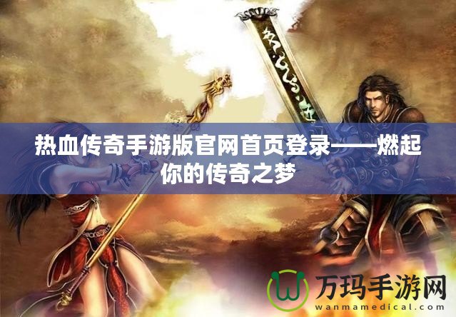 熱血傳奇手游版官網(wǎng)首頁(yè)登錄——燃起你的傳奇之夢(mèng)