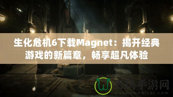 生化危機(jī)6下載Magnet：揭開(kāi)經(jīng)典游戲的新篇章，暢享超凡體驗(yàn)