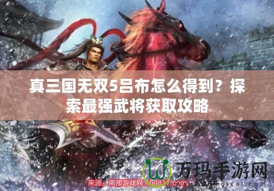 真三國無雙5呂布怎么得到？探索最強武將獲取攻略