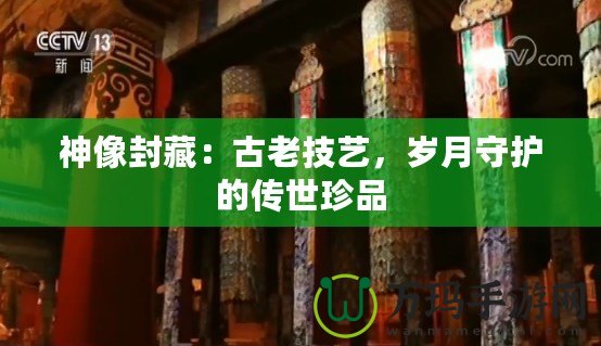 神像封藏：古老技藝，歲月守護(hù)的傳世珍品