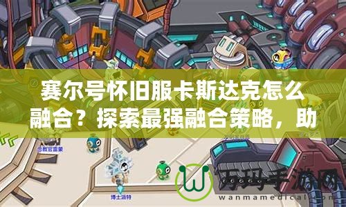 賽爾號懷舊服卡斯達(dá)克怎么融合？探索最強(qiáng)融合策略，助你制霸賽爾世界！