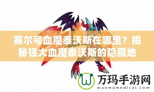 賽爾號血魔泰沃斯在哪里？揭秘強大血魔泰沃斯的隱藏地點！