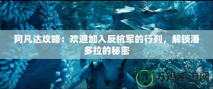 阿凡達(dá)攻略：歡迎加入反抗軍的行列，解鎖潘多拉的秘密