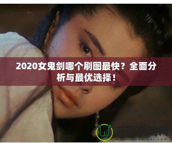 2020女鬼劍哪個(gè)刷圖最快？全面分析與最優(yōu)選擇！