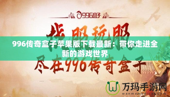 996傳奇盒子蘋果版下載最新：帶你走進(jìn)全新的游戲世界