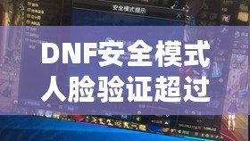 DNF安全模式人臉驗(yàn)證超過(guò)五個(gè)怎么辦？解決方案大揭秘！