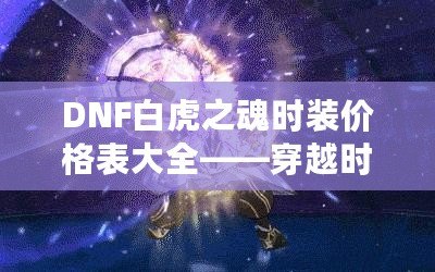 DNF白虎之魂時裝價格表大全——穿越時空，點亮你的戰(zhàn)斗之路！