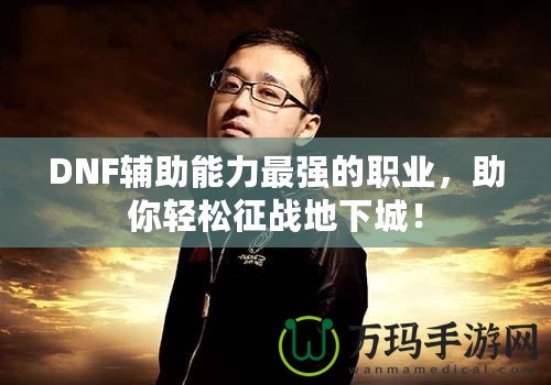 DNF輔助能力最強的職業(yè)，助你輕松征戰(zhàn)地下城！