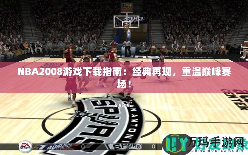 NBA2008游戲下載指南：經(jīng)典再現(xiàn)，重溫巔峰賽場(chǎng)！