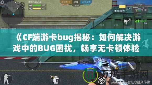 《CF端游卡bug揭秘：如何解決游戲中的BUG困擾，暢享無(wú)卡頓體驗(yàn)》