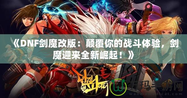 《DNF劍魔改版：顛覆你的戰(zhàn)斗體驗(yàn)，劍魔迎來全新崛起！》